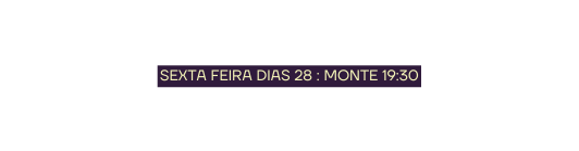 SEXTA FEIRA DIAS 28 MONTE 19 30