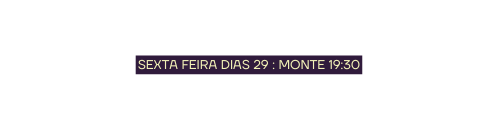 SEXTA FEIRA DIAS 29 MONTE 19 30