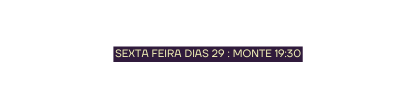 SEXTA FEIRA DIAS 29 MONTE 19 30