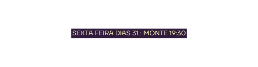 SEXTA FEIRA DIAS 31 MONTE 19 30