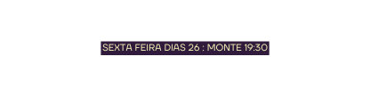 SEXTA FEIRA DIAS 26 MONTE 19 30