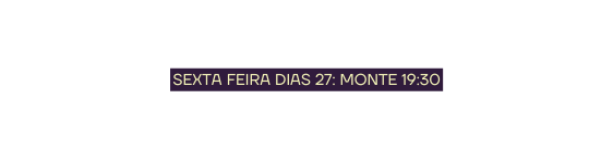 SEXTA FEIRA DIAS 27 MONTE 19 30